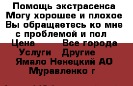 Помощь экстрасенса.Могу хорошее и плохое.Вы обращаетесь ко мне с проблемой и пол › Цена ­ 22 - Все города Услуги » Другие   . Ямало-Ненецкий АО,Муравленко г.